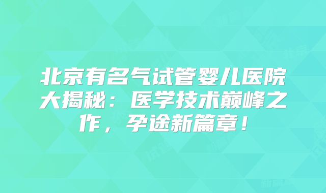 北京有名气试管婴儿医院大揭秘：医学技术巅峰之作，孕途新篇章！