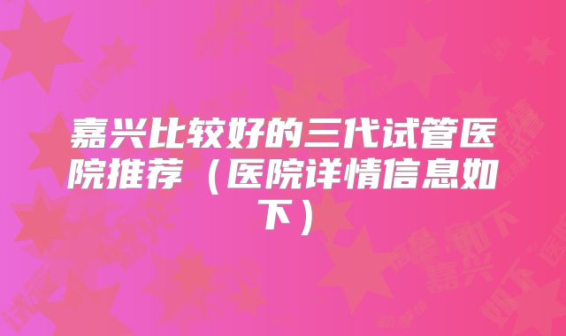 嘉兴比较好的三代试管医院推荐(医院详情信息如下)