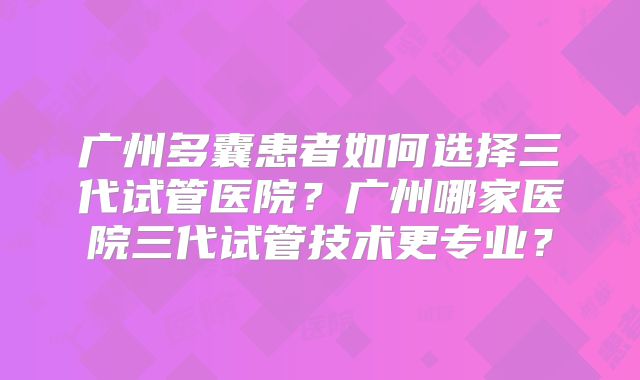 广州多囊患者如何选择三代试管医院？广州哪家医院三代试管技术更专业？