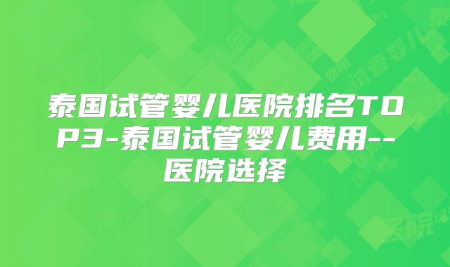 泰国试管婴儿医院排名TOP3-泰国试管婴儿费用--医院选择