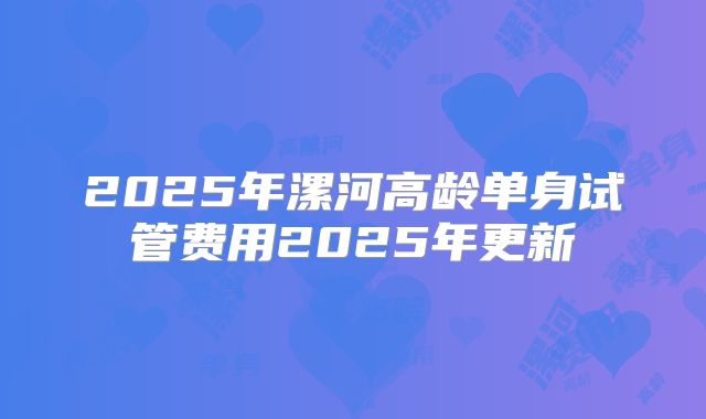 2025年漯河高龄单身试管费用2025年更新