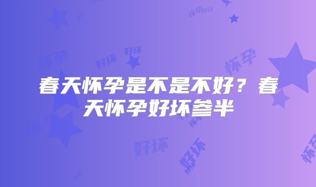 春天怀孕是不是不好？春天怀孕好坏参半