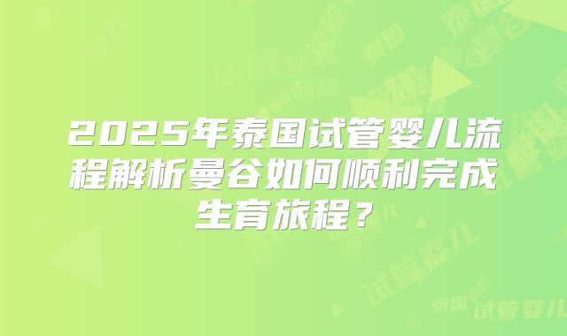 2025年泰国试管婴儿流程解析曼谷如何顺利完成生育旅程？