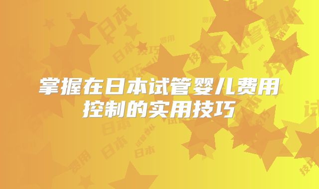 掌握在日本试管婴儿费用控制的实用技巧