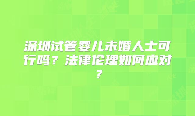 深圳试管婴儿未婚人士可行吗?法律伦理如何应对?