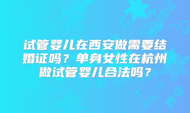 试管婴儿在西安做需要结婚证吗?单身女性在杭州做试管婴儿合法吗?