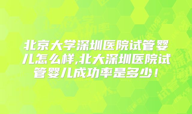 北京大学深圳医院试管婴儿怎么样,北大深圳医院试管婴儿成功率是多少！