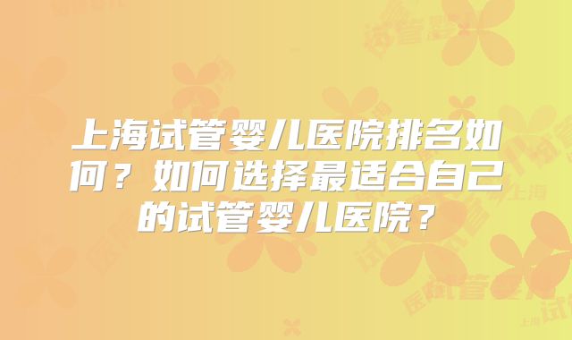 上海试管婴儿医院排名如何？如何选择最适合自己的试管婴儿医院？