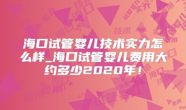 海口试管婴儿技术实力怎么样_海口试管婴儿费用大约多少2020年!