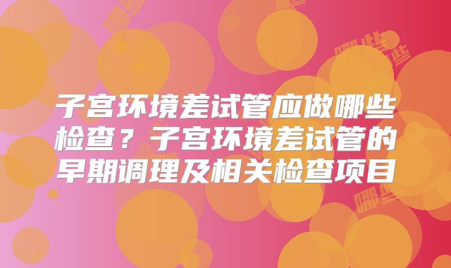 子宫环境差试管应做哪些检查?子宫环境差试管的早期调理及相关检查项目