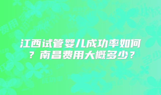 江西试管婴儿成功率如何？南昌费用大概多少？