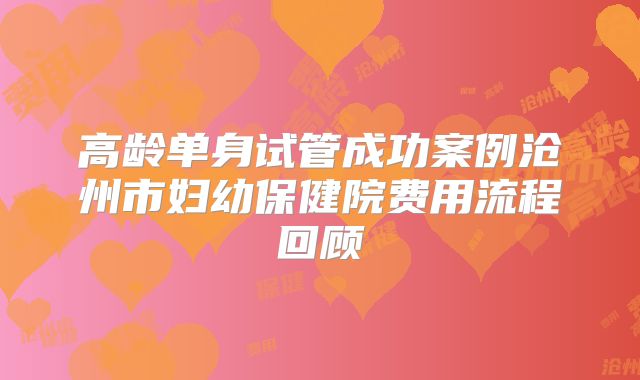 高龄单身试管成功案例沧州市妇幼保健院费用流程回顾
