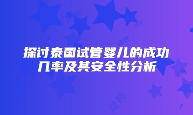 探讨泰国试管婴儿的成功几率及其安全性分析
