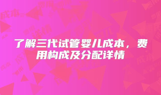 了解三代试管婴儿成本,费用构成及分配详情