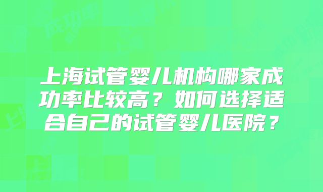 上海试管婴儿机构哪家成功率比较高?如何选择适合自己的试管婴儿医院?