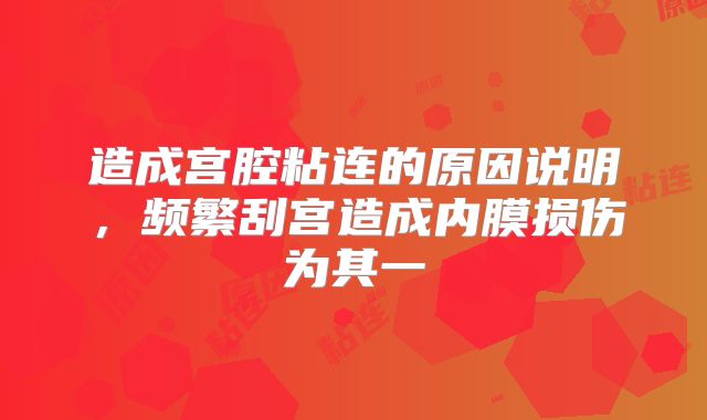 造成宫腔粘连的原因说明,频繁刮宫造成内膜损伤为其一