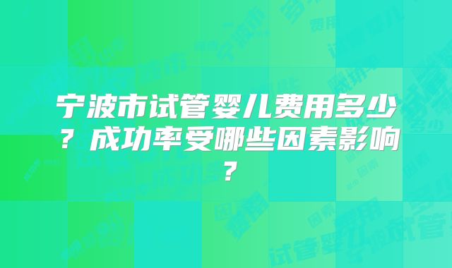 宁波市试管婴儿费用多少?成功率受哪些因素影响?