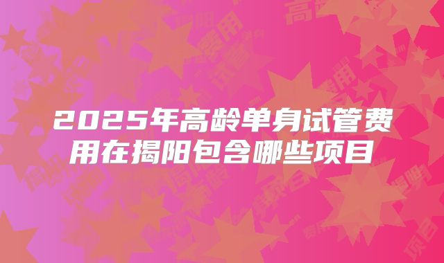 2025年高龄单身试管费用在揭阳包含哪些项目