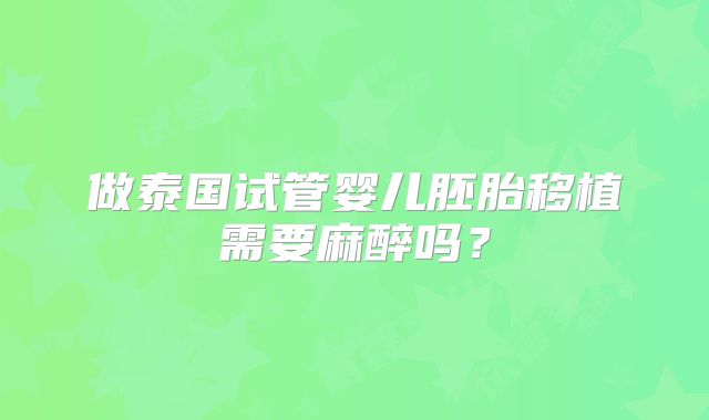 做泰国试管婴儿胚胎移植需要麻醉吗?