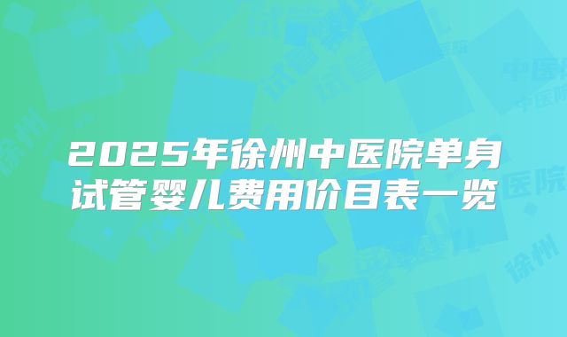 2025年徐州中医院单身试管婴儿费用价目表一览
