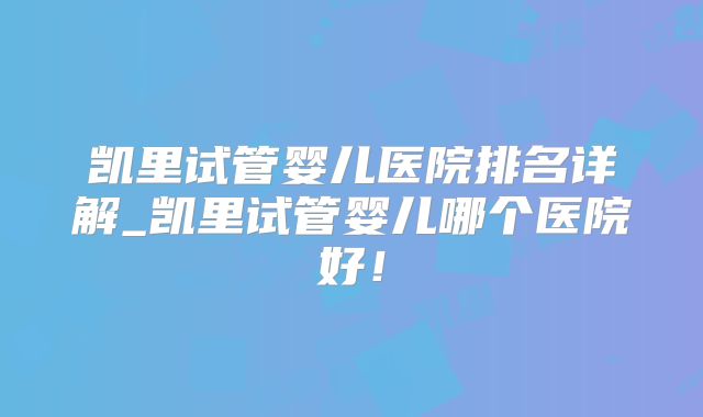 凯里试管婴儿医院排名详解_凯里试管婴儿哪个医院好!
