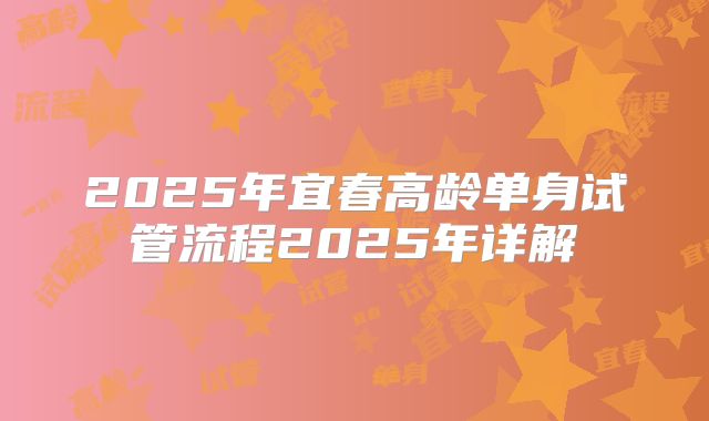 2025年宜春高龄单身试管流程2025年详解