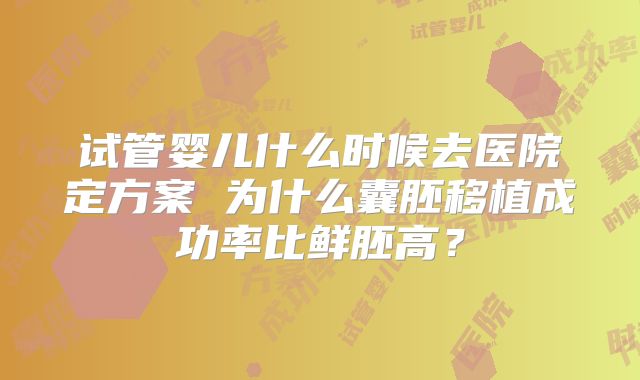 试管婴儿什么时候去医院定方案 为什么囊胚移植成功率比鲜胚高?