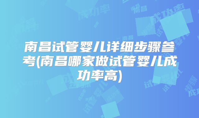 南昌试管婴儿详细步骤参考(南昌哪家做试管婴儿成功率高)