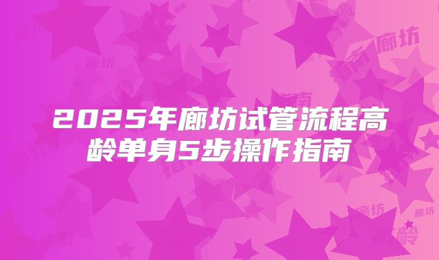 2025年廊坊试管流程高龄单身5步操作指南