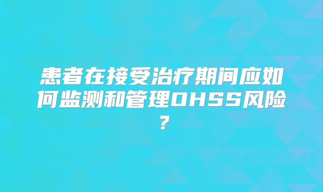 患者在接受治疗期间应如何监测和管理OHSS风险?