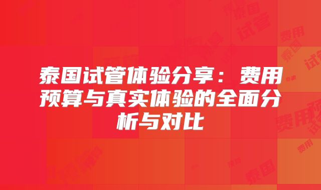 泰国试管体验分享:费用预算与真实体验的全面分析与对比