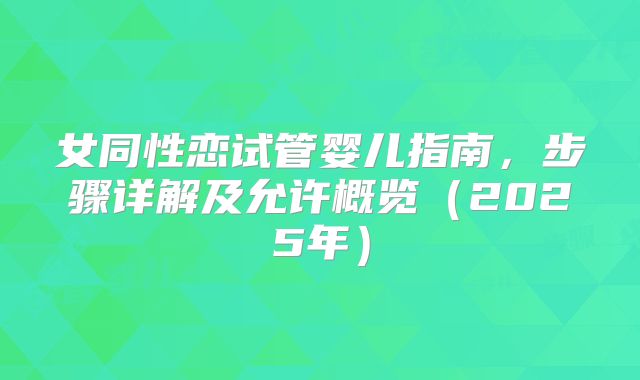 女同性恋试管婴儿指南,步骤详解及允许概览(2025年)