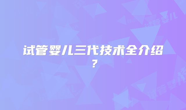 试管婴儿三代技术全介绍？