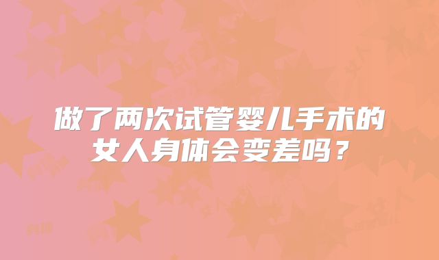 做了两次试管婴儿手术的女人身体会变差吗?