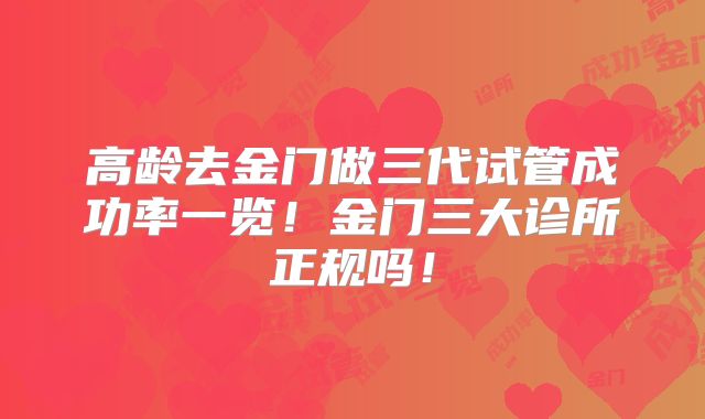 高龄去金门做三代试管成功率一览!金门三大诊所正规吗!