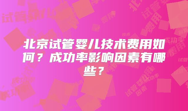 北京试管婴儿技术费用如何?成功率影响因素有哪些?