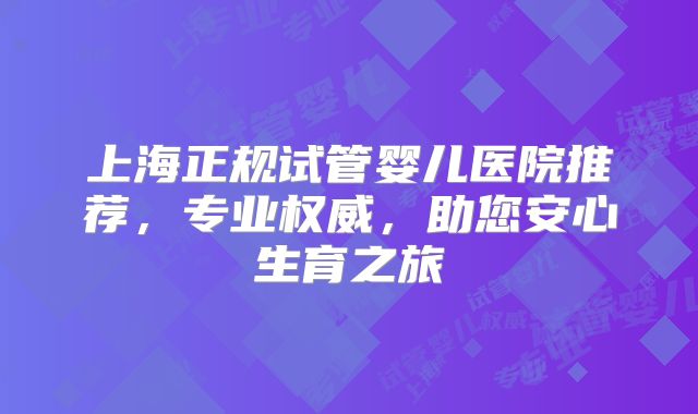上海正规试管婴儿医院推荐,专业权威,助您安心生育之旅