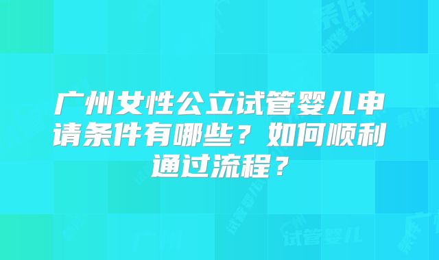 广州女性公立试管婴儿申请条件有哪些?如何顺利通过流程?