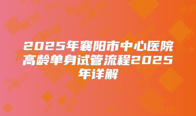 2025年襄阳市中心医院高龄单身试管流程2025年详解
