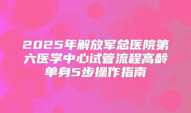 2025年解放军总医院第六医学中心试管流程高龄单身5步操作指南