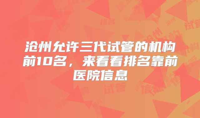 沧州允许三代试管的机构前10名,来看看排名靠前医院信息