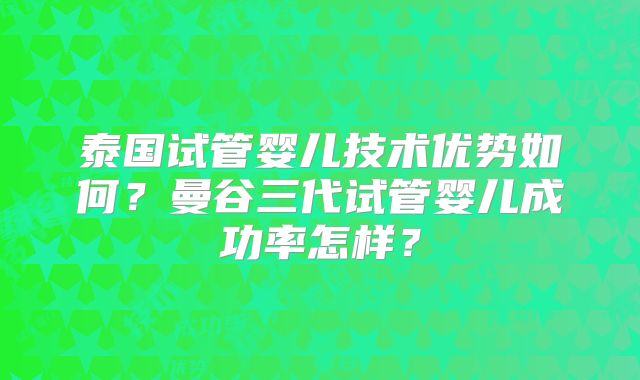 泰国试管婴儿技术优势如何?曼谷三代试管婴儿成功率怎样?
