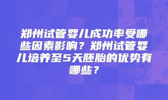 郑州试管婴儿成功率受哪些因素影响?郑州试管婴儿培养至5天胚胎的优势有哪些?
