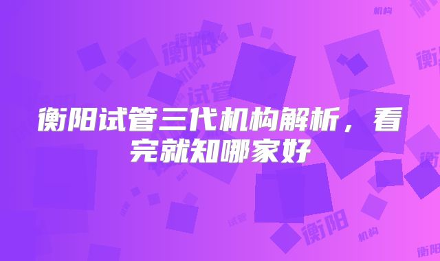 衡阳试管三代机构解析，看完就知哪家好