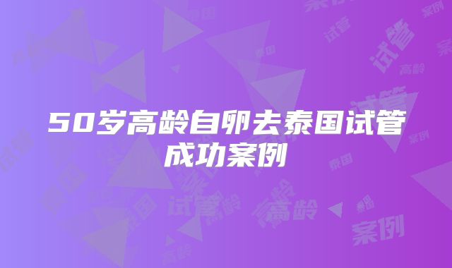 50岁高龄自卵去泰国试管成功案例