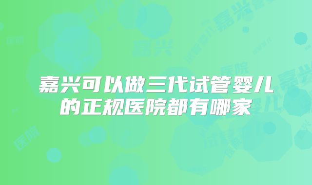 嘉兴可以做三代试管婴儿的正规医院都有哪家