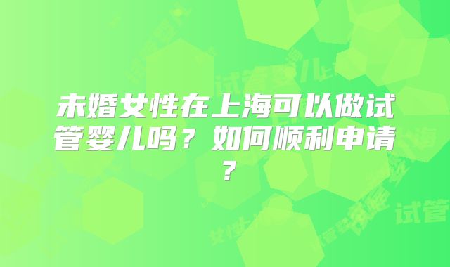 未婚女性在上海可以做试管婴儿吗？如何顺利申请？