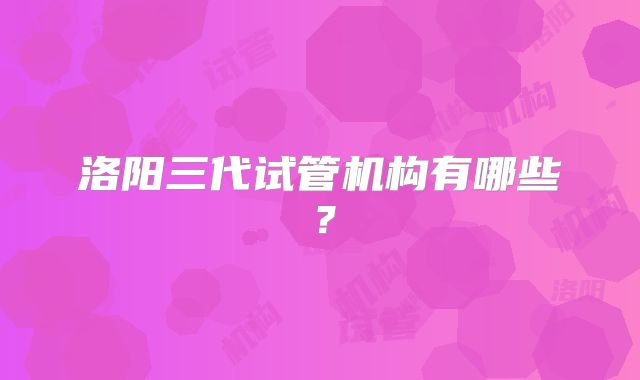 洛阳三代试管机构有哪些？