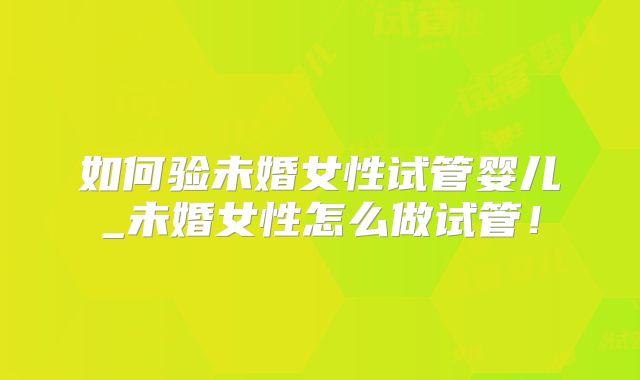 如何验未婚女性试管婴儿_未婚女性怎么做试管!