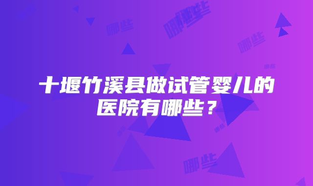 十堰竹溪县做试管婴儿的医院有哪些?